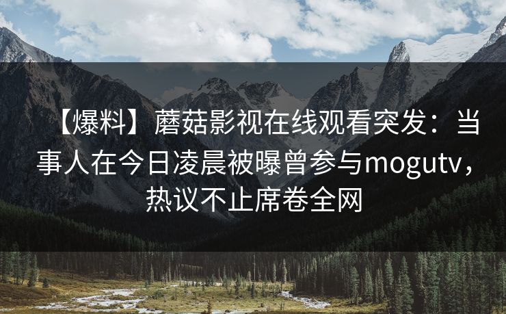 【爆料】蘑菇影视在线观看突发：当事人在今日凌晨被曝曾参与mogutv，热议不止席卷全网