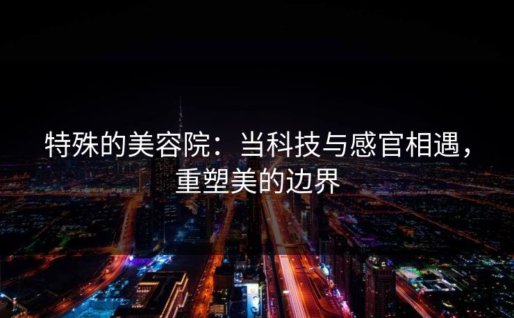 特殊的美容院：当科技与感官相遇，重塑美的边界
