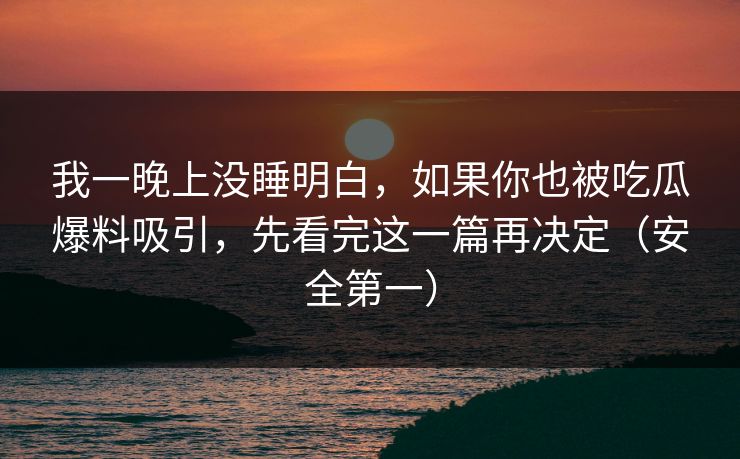 我一晚上没睡明白，如果你也被吃瓜爆料吸引，先看完这一篇再决定（安全第一）