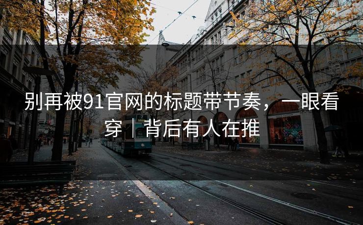 别再被91官网的标题带节奏，一眼看穿｜背后有人在推