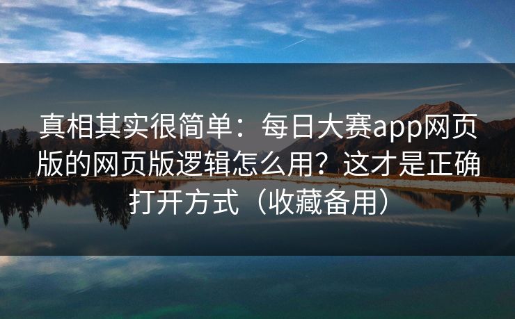 真相其实很简单:每日大赛app网页版的网页版逻辑怎么用?这才是正确打开方式(收藏备用) 真相其实很简单:每日大赛app网页版的网页版逻辑怎么用?这才是正确打开方式(收藏备用)