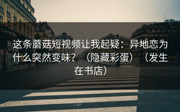 这条蘑菇短视频让我起疑：异地恋为什么突然变味？（隐藏彩蛋）（发生在书店）