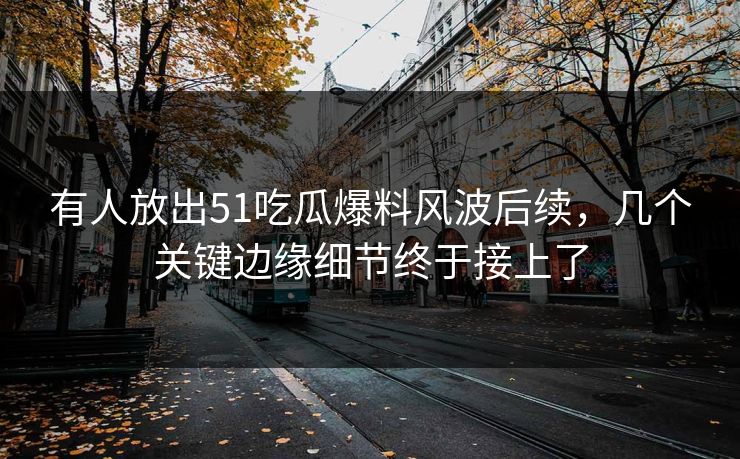 有人放出51吃瓜爆料风波后续,几个关键边缘细节终于接上了 有人放出51吃瓜爆料风波后续,几个关键边缘细节终于接上了