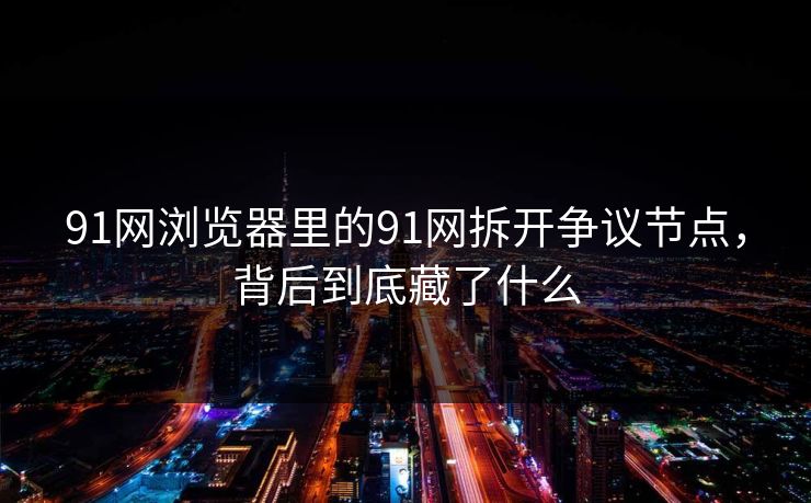 91网浏览器里的91网拆开争议节点，背后到底藏了什么